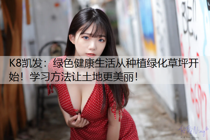 K8凯发：绿色健康生活从种植绿化草坪开始！学习方法让土地更美丽！